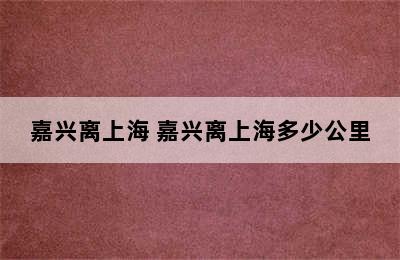 嘉兴离上海 嘉兴离上海多少公里